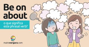 Be On About | O que significa este phrasal verb? Descubra neste post através de vários exemplos com áudio em inglês.