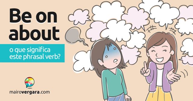 Be On About | O que significa este phrasal verb? Descubra neste post através de vários exemplos com áudio em inglês.