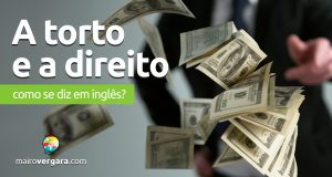 Como se diz “A Torto e A Direito” em inglês? Descubra neste post através de vários exemplos com áudio em inglês.