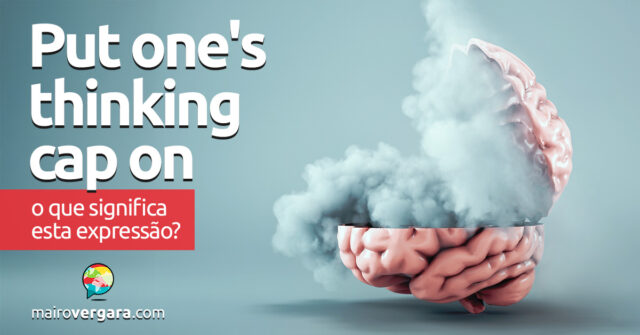 Put One’s Thinking Cap On | O que significa esta expressão? Descubra neste post através de vários exemplos com áudio em inglês.