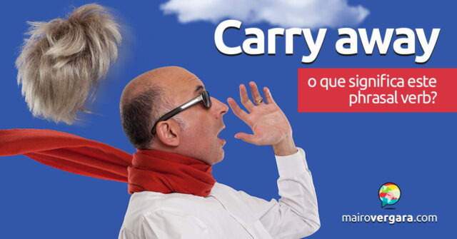 Carry Away | O que significa este phrasal verb? Descubra neste post através de vários exemplos com áudio em inglês.