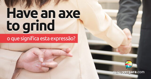 Have An Axe To Grind | O que significa esta expressão? Descubra neste post através de vários exemplos com áudio em inglês.