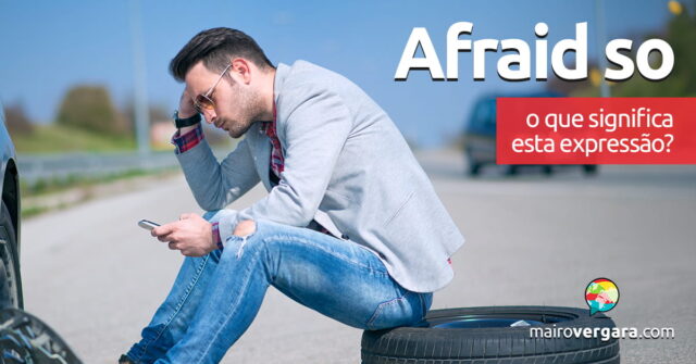 Afraid So | O que significa esta expressão? Aprenda neste post através de vários exemplos com áudio em inglês.