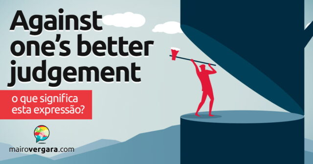 Against One's Better Judgement | O que significa esta expressão? Aprenda neste post através de vários exemplos com áudio em inglês.