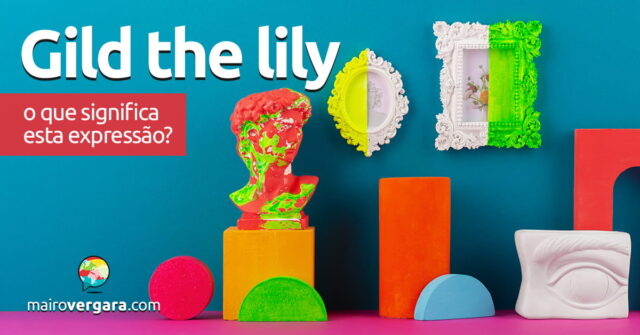 Gild The Lily | O que significa esta expressão? Aprenda neste post através de vários exemplos com áudio em inglês.