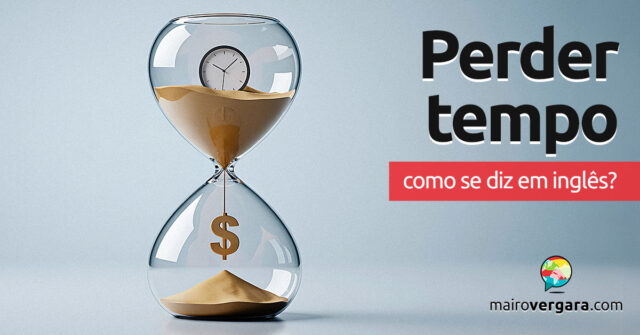 Como se diz “Perder Tempo” em inglês? Aprenda neste post através de vários exemplos com áudio em inglês.