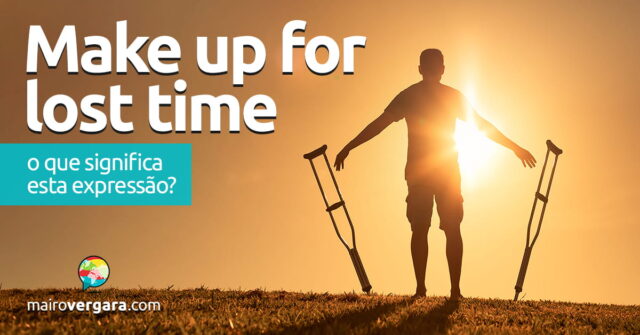 Make Up For Lost Time | O que significa esta expressão? Aprenda neste post através de vários exemplos com áudio em inglês.