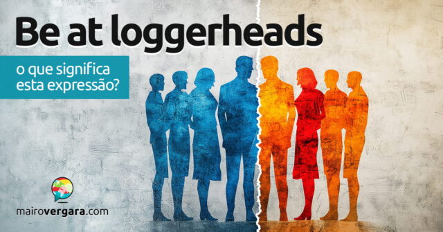 Be At Loggerheads | O que significa esta expressão? Aprenda neste post através de vários exemplos com áudio em inglês.